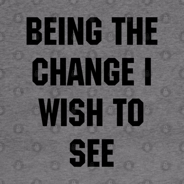 BEING THE CHANGE I WISH TO SEE by YourGoods